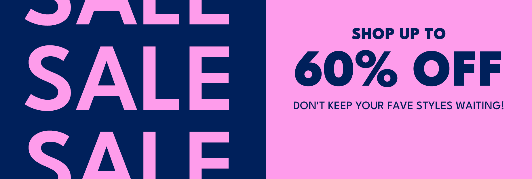 shop up to 60% off don't keep your fave styles waiting! click in or miss out!