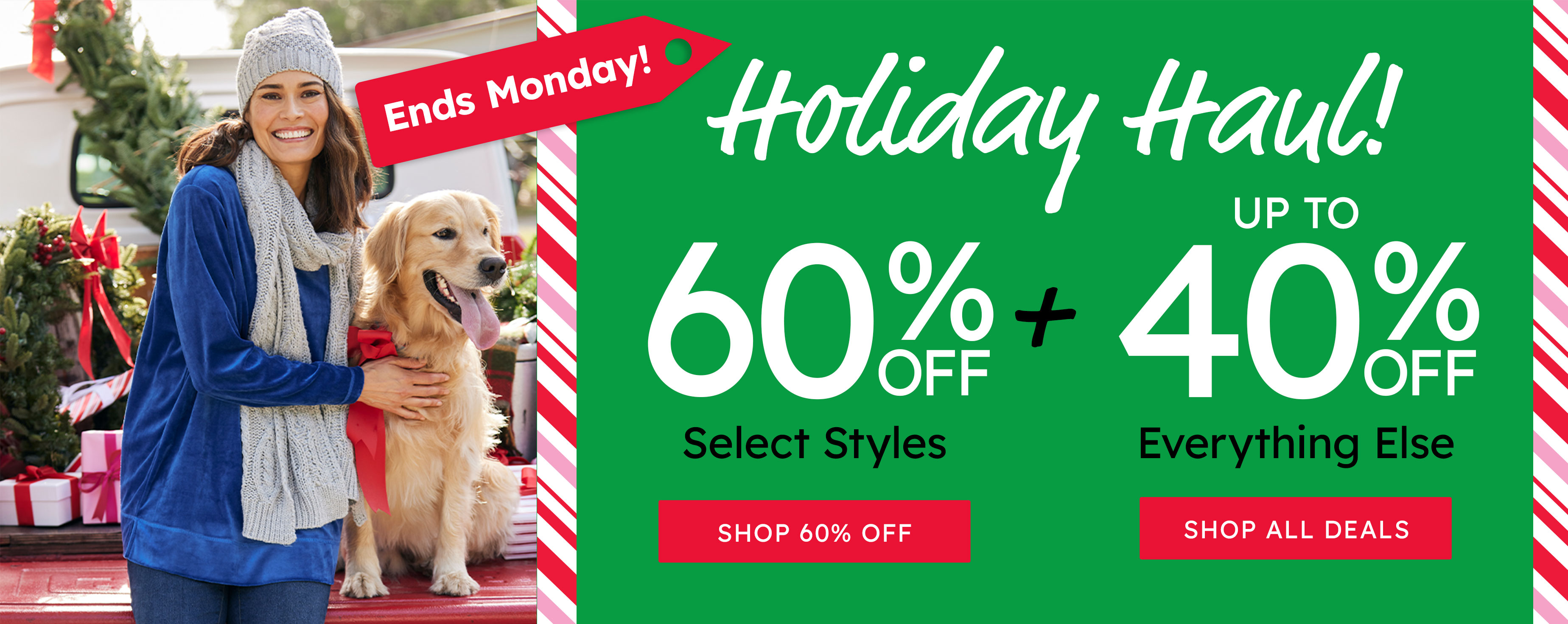 EndsSunday!  Holiday haul! 60% off select styles shop 60% off + up to 40% off everything else shop all deals