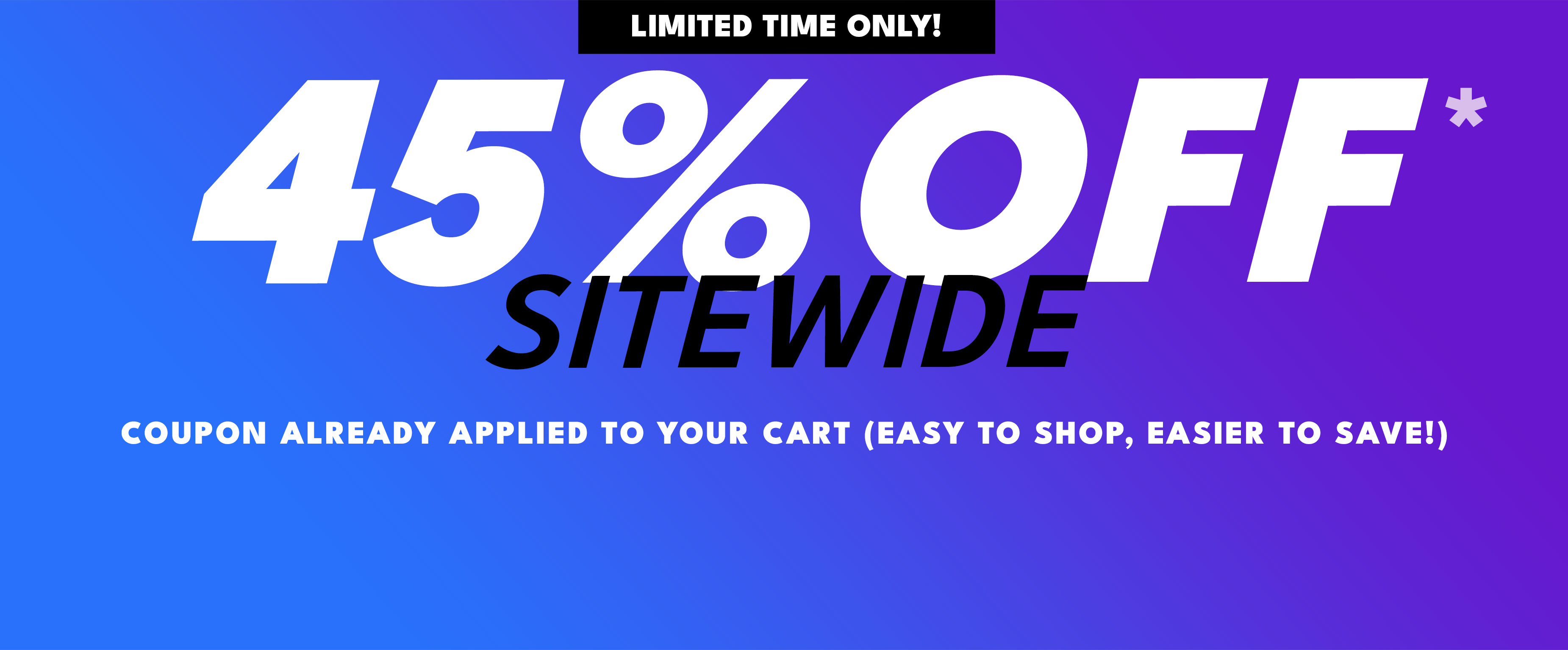 Limited time only! 45% off sitewide coupon already applied to your cart (easy to shop, easier to save) code SITEWIDE45 shop now